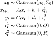 x_0               & \sim \text{Gaussian}(\mu_0, \Sigma_0)   \\
x_{t+1}           & = A_t x_t + b_t + \epsilon_{t+1}^{1}    \\
y_{t}             & = C_t x_t + d_t + \epsilon_{t}^2        \\
\epsilon_t^1      & \sim \text{Gaussian}(0, Q)              \\
\epsilon_{t}^2    & \sim \text{Gaussian}(0, R)